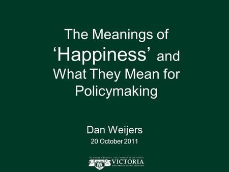 The Meanings of ‘Happiness’ and What They Mean for Policymaking Dan Weijers 20 October 2011.