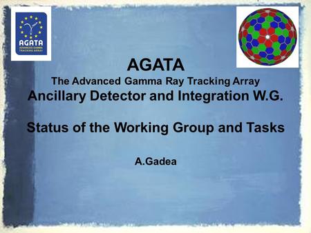 AGATA The Advanced Gamma Ray Tracking Array Ancillary Detector and Integration W.G. Status of the Working Group and Tasks A.Gadea.