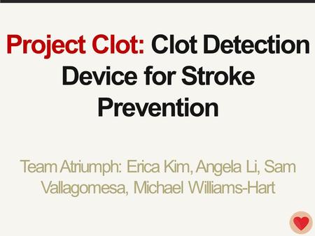 Project Clot: Clot Detection Device for Stroke Prevention Team Atriumph: Erica Kim, Angela Li, Sam Vallagomesa, Michael Williams-Hart.