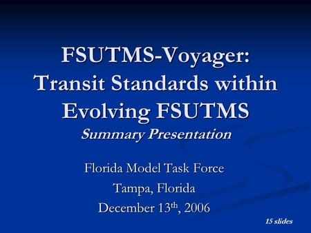 1 FSUTMS-Voyager: Transit Standards within Evolving FSUTMS Summary Presentation Florida Model Task Force Tampa, Florida December 13 th, 2006 15 slides.