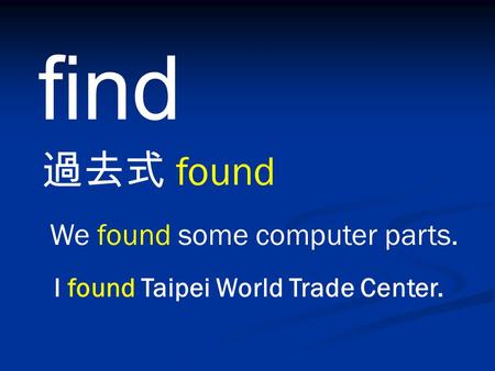 Find 過去式 found We found some computer parts. I found Taipei World Trade Center.