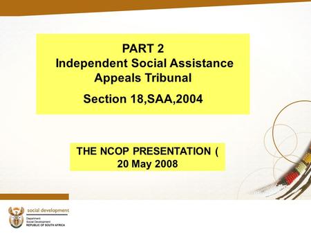 1 PART 2 Independent Social Assistance Appeals Tribunal Section 18,SAA,2004 THE NCOP PRESENTATION ( 20 May 2008.