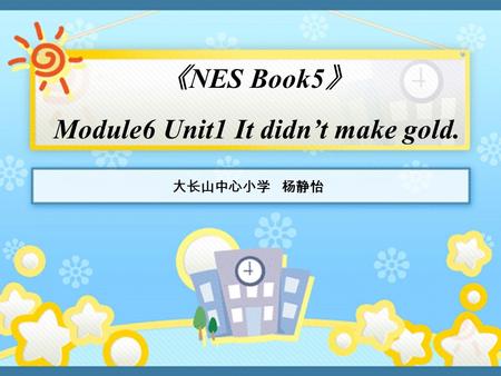 《 NES Book5 》 Module6 Unit1 It didn’t make gold. 大长山中心小学 杨静怡.