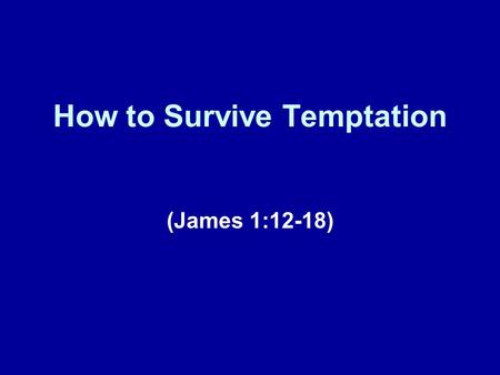 How to Survive Temptation (James 1:12-18). A Brief Review We have undertaken an indepth study of the book of James. Our theme for this study is: “How.