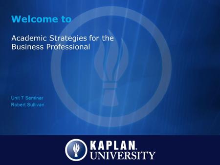 Welcome to Academic Strategies for the Business Professional Unit 7 Seminar Robert Sullivan.