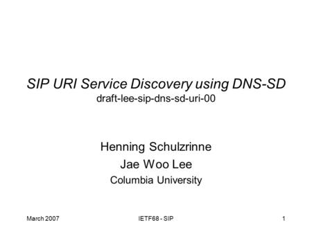 March 2007IETF68 - SIP1 SIP URI Service Discovery using DNS-SD draft-lee-sip-dns-sd-uri-00 Henning Schulzrinne Jae Woo Lee Columbia University.