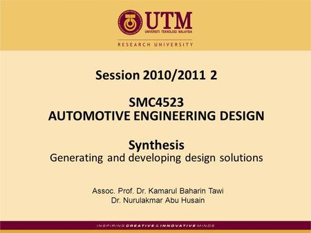 Session 2010/2011 2 SMC4523 AUTOMOTIVE ENGINEERING DESIGN Synthesis Generating and developing design solutions Assoc. Prof. Dr. Kamarul Baharin Tawi Dr.