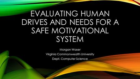 EVALUATING HUMAN DRIVES AND NEEDS FOR A SAFE MOTIVATIONAL SYSTEM Morgan Waser Virginia Commonwealth University Dept. Computer Science.