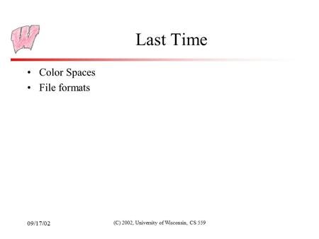 09/17/02 (C) 2002, University of Wisconsin, CS 559 Last Time Color Spaces File formats.