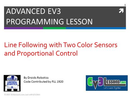  By Droids Robotics Code Contributed by FLL 1920 Line Following with Two Color Sensors and Proportional Control ADVANCED EV3 PROGRAMMING LESSON © 2015.