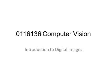 0116136 Computer Vision Introduction to Digital Images.