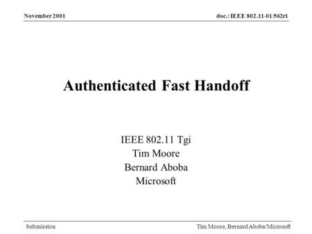 Doc.: IEEE 802.11-01/562r1 Submission November 2001 Tim Moore, Bernard Aboba/Microsoft Authenticated Fast Handoff IEEE 802.11 Tgi Tim Moore Bernard Aboba.