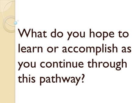 What do you hope to learn or accomplish as you continue through this pathway?