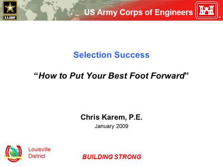 Louisville District BUILDING STRONG Selection Success “How to Put Your Best Foot Forward” Chris Karem, P.E. January 2009.