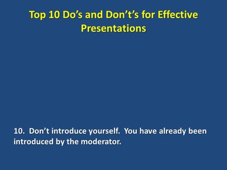 Top 10 Do’s and Don’t’s for Effective Presentations 10. Don’t introduce yourself. You have already been introduced by the moderator.