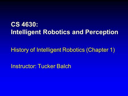 CS 4630: Intelligent Robotics and Perception History of Intelligent Robotics (Chapter 1) Instructor: Tucker Balch.