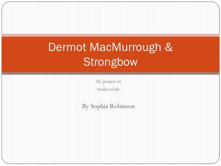 My project on Medieval life. By Sophia Robinson Dermot MacMurrough & Strongbow.