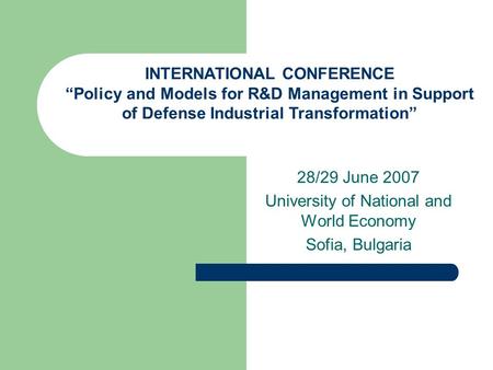 28/29 June 2007 University of National and World Economy Sofia, Bulgaria INTERNATIONAL CONFERENCE “Policy and Models for R&D Management in Support of Defense.