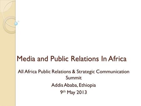 Media and Public Relations In Africa All Africa Public Relations & Strategic Communication Summit Addis Ababa, Ethiopia 9 th May 2013.