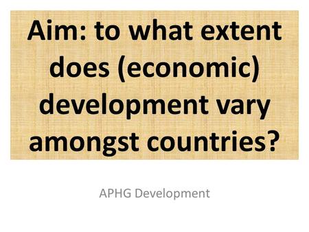 Aim: to what extent does (economic) development vary amongst countries? APHG Development.