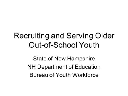 Recruiting and Serving Older Out-of-School Youth State of New Hampshire NH Department of Education Bureau of Youth Workforce.