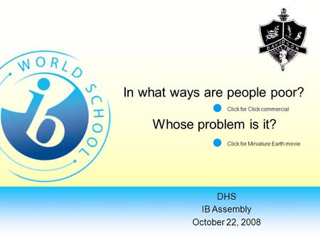 DHS IB Assembly October 22, 2008 In what ways are people poor? Whose problem is it? Click for Click commercial Click for Miniature Earth movie.