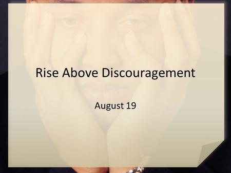 Rise Above Discouragement August 19. Think About It … What kinds of crises might make a person wish he or she had never been born? When you face opposition,