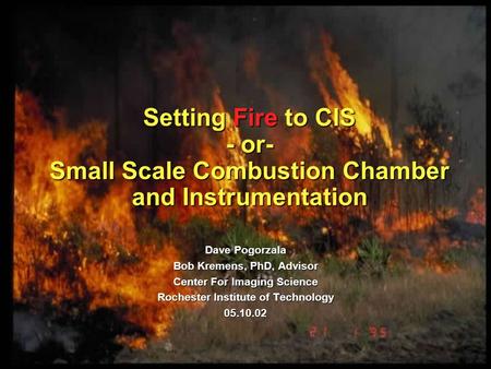 Setting Fire to CIS - or- Small Scale Combustion Chamber and Instrumentation Dave Pogorzala Bob Kremens, PhD, Advisor Center For Imaging Science Rochester.