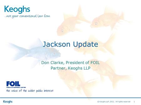 © Keoghs LLP, 2012. All rights reserved 1 Jackson Update Don Clarke, President of FOIL Partner, Keoghs LLP.