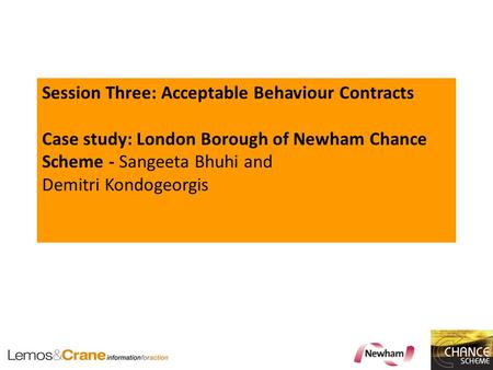 Session Three: Acceptable Behaviour Contracts Case study: London Borough of Newham Chance Scheme - Sangeeta Bhuhi and Demitri Kondogeorgis.