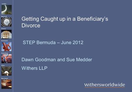 London Hong Kong Greenwich New York Geneva Milan New Haven Getting Caught up in a Beneficiary’s Divorce STEP Bermuda – June 2012 Dawn Goodman and Sue Medder.