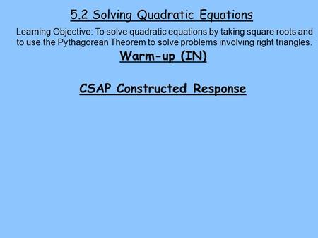 5.2 Solving Quadratic Equations Warm-up (IN) CSAP Constructed Response Learning Objective: To solve quadratic equations by taking square roots and to use.