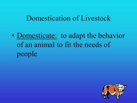 Domestication of Livestock Domesticate: to adapt the behavior of an animal to fit the needs of people.