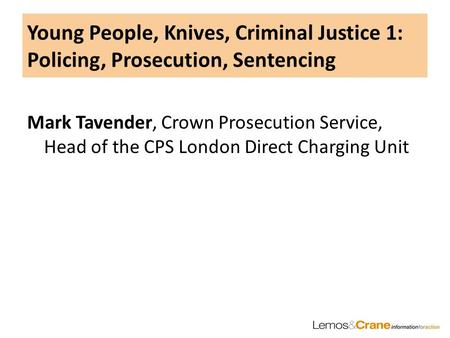 Young People, Knives, Criminal Justice 1: Policing, Prosecution, Sentencing Mark Tavender, Crown Prosecution Service, Head of the CPS London Direct Charging.