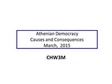 Athenian Democracy Causes and Consequences March, 2015 CHW3M.