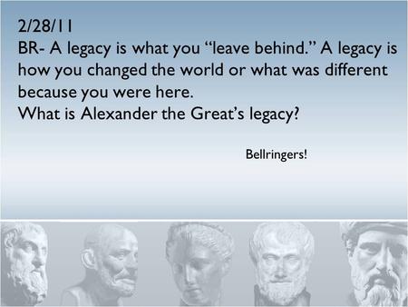 2/28/11 BR- A legacy is what you “leave behind.” A legacy is how you changed the world or what was different because you were here. What is Alexander the.