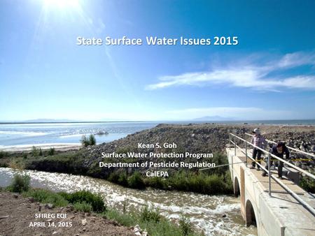 SFIREG EQI APRIL 14, 2015 State Surface Water Issues 2015 Kean S. Goh Surface Water Protection Program Department of Pesticide Regulation CalEPA.