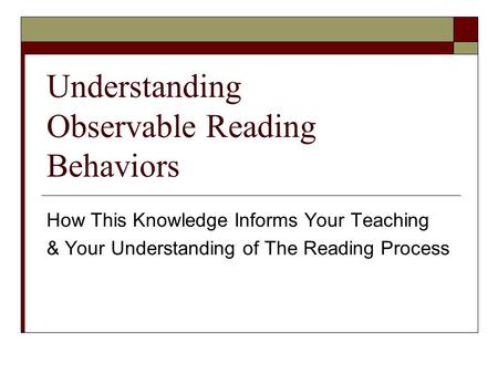 Understanding Observable Reading Behaviors How This Knowledge Informs Your Teaching & Your Understanding of The Reading Process.