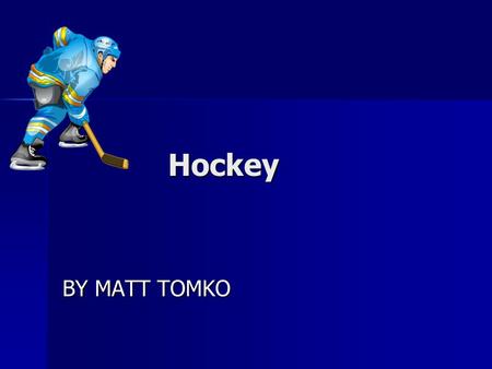 Hockey Hockey BY MATT TOMKO Hockey Hockey is good for all ages You need a lot of equipment to play. A position in hockey is goalie There are different.