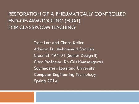 RESTORATION OF A PNEUMATICALLY CONTROLLED END-OF-ARM-TOOLING (EOAT) FOR CLASSROOM TEACHING Trent Lott and Chase Keller Advisor: Dr. Mohammad Saadeh Class: