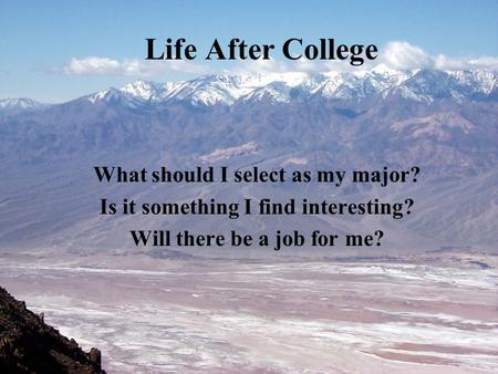 Life After College What should I select as my major? Is it something I find interesting? Will there be a job for me?