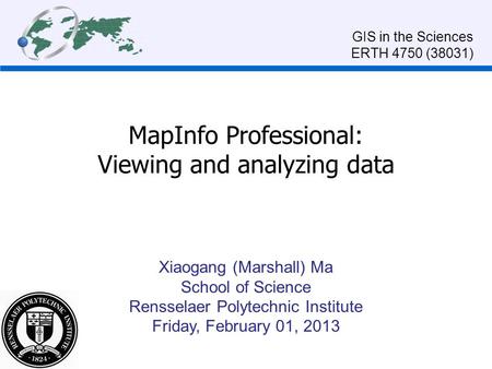 MapInfo Professional: Viewing and analyzing data GIS in the Sciences ERTH 4750 (38031) Xiaogang (Marshall) Ma School of Science Rensselaer Polytechnic.