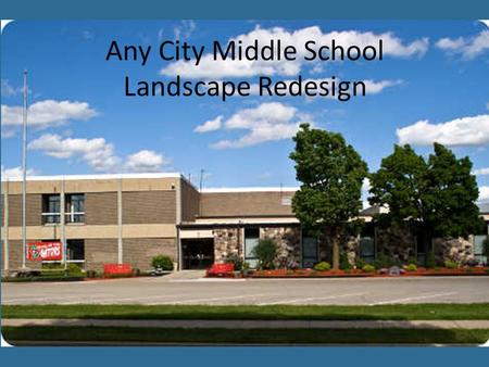 Any City Middle School Landscape Redesign. Our Goals… Use landscape design to increase energy efficiency. Create a comfortable campus environment by maximizing.