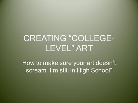 CREATING “COLLEGE- LEVEL” ART How to make sure your art doesn’t scream “I’m still in High School”