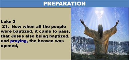 PREPARATION Luke 3 21. Now when all the people were baptized, it came to pass, that Jesus also being baptized, and praying, the heaven was opened,