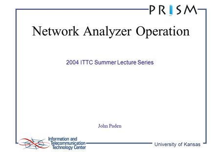 University of Kansas 2004 ITTC Summer Lecture Series Network Analyzer Operation John Paden.