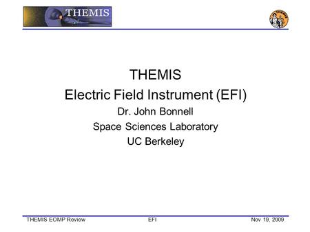 THEMIS EOMP ReviewEFINov 19, 2009 THEMIS Electric Field Instrument (EFI) Dr. John Bonnell Space Sciences Laboratory UC Berkeley.