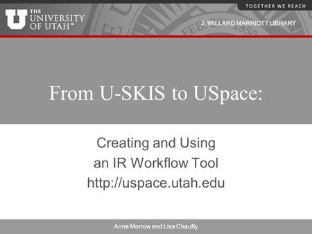 J. WILLARD MARRIOTT LIBRARY From U-SKIS to USpace: Creating and Using an IR Workflow Tool  Anne Morrow and Lisa Chaufty.