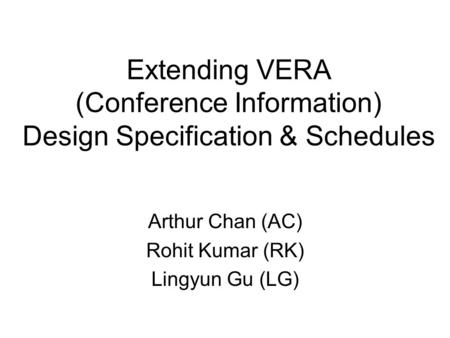 Extending VERA (Conference Information) Design Specification & Schedules Arthur Chan (AC) Rohit Kumar (RK) Lingyun Gu (LG)