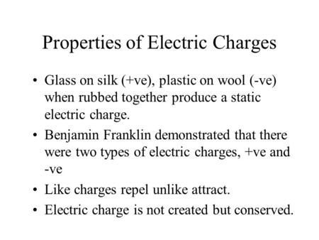 Properties of Electric Charges Glass on silk (+ve), plastic on wool (-ve) when rubbed together produce a static electric charge. Benjamin Franklin demonstrated.